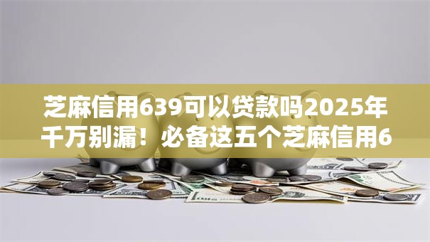 芝麻信用639可以贷款吗2025年千万别漏！必备这五个芝麻信用639可以网贷平台借钱