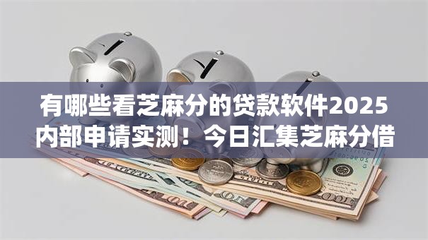 有哪些看芝麻分的贷款软件2025内部申请实测！今日汇集芝麻分借款的网贷app口子