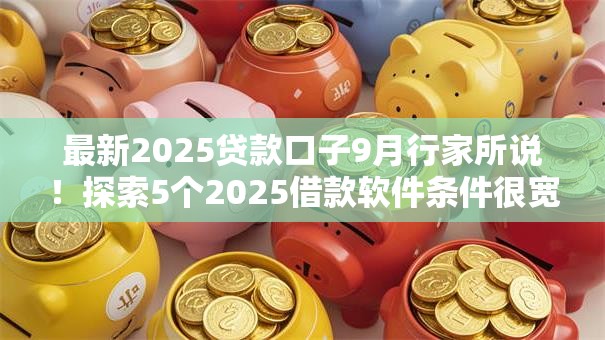 最新2025贷款口子9月行家所说！探索5个2025借款软件条件很宽松