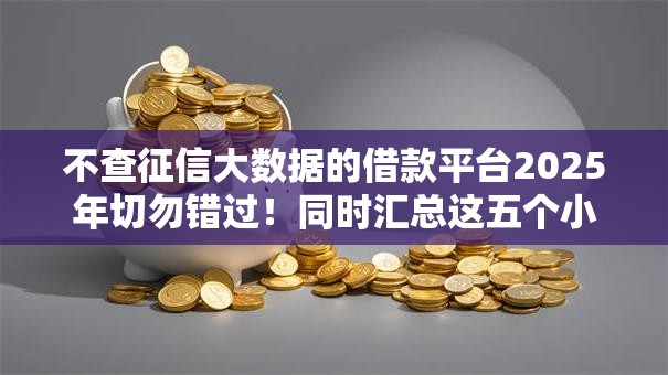 不查征信大数据的借款平台2025年切勿错过！同时汇总这五个小额贷款秒到账平台