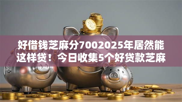 好借钱芝麻分7002025年居然能这样贷！今日收集5个好贷款芝麻分七百度口子