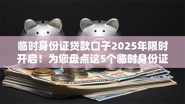 临时身份证贷款口子2025年限时开启！为您盘点这5个临时身份证借钱软件可申请