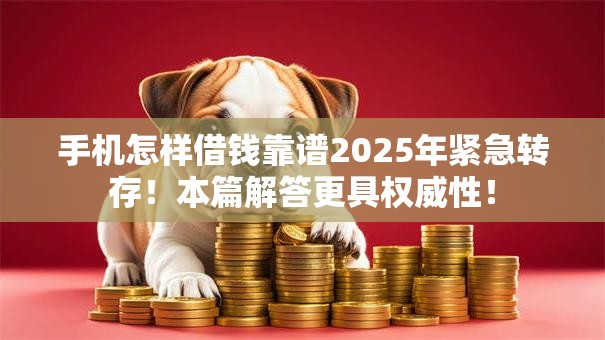 手机怎样借钱靠谱2025年紧急转存！本篇解答更具权威性！