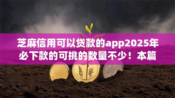 芝麻信用可以贷款的app2025年必下款的可挑的数量不少！本篇细致甄选这五个借钱平台！