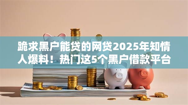 跪求黑户能贷的网贷2025年知情人爆料！热门这5个黑户借款平台能贷的网贷