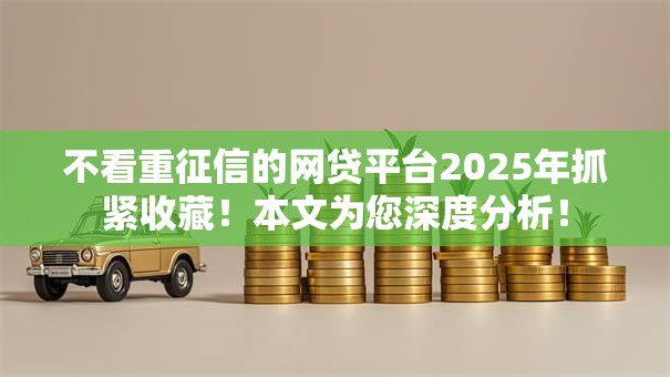 不看重征信的网贷平台2025年抓紧收藏！本文为您深度分析！