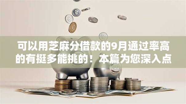 可以用芝麻分借款的9月通过率高的有挺多能挑的！本篇为您深入点评​这5个借款口子！