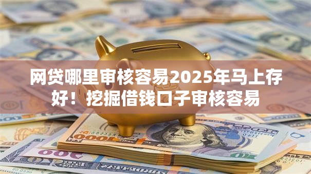 网贷哪里审核容易2025年马上存好！挖掘借钱口子审核容易
