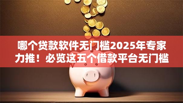 哪个贷款软件无门槛2025年专家力推！必览这五个借款平台无门槛网贷借钱口子
