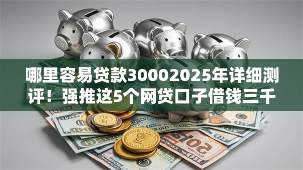 哪里容易贷款30002025年详细测评！强推这5个网贷口子借钱三千