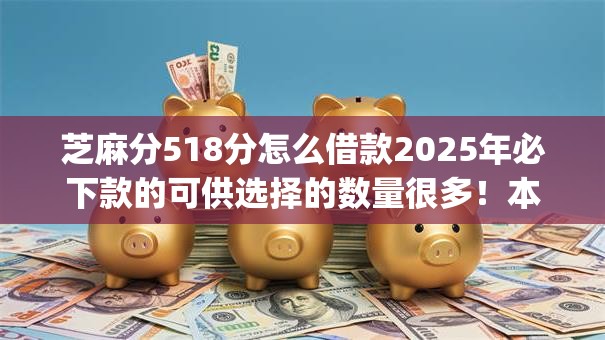 芝麻分518分怎么借款2025年必下款的可供选择的数量很多！本文全面细说这5个网贷app！