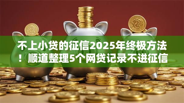 不上小贷的征信2025年终极方法！顺道整理5个网贷记录不进征信软件