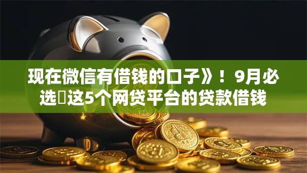 现在微信有借钱的口子》！9月必选​这5个网贷平台的贷款借钱