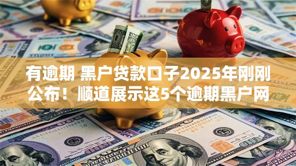 有逾期 黑户贷款口子2025年刚刚公布！顺道展示这5个逾期黑户网贷口子借钱软件