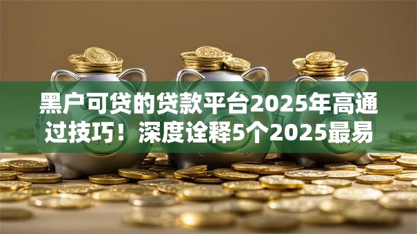 黑户可贷的贷款平台2025年高通过技巧！深度诠释5个2025最易下款网贷口子