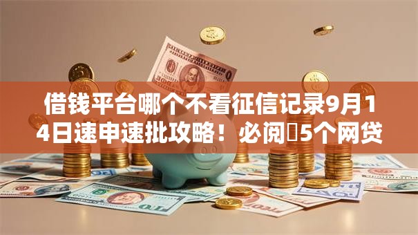 借钱平台哪个不看征信记录9月14日速申速批攻略！必阅​5个网贷口子不看征信记录贷款
