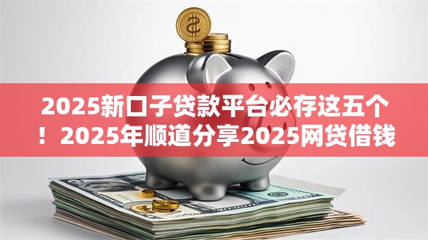 2025新口子贷款平台必存这五个！2025年顺道分享2025网贷借钱软件借款方便