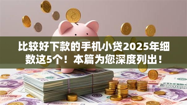 比较好下款的手机小贷2025年细数这5个！本篇为您深度列出！