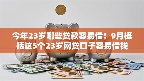 今年23岁哪些贷款容易借！9月概括这5个23岁网贷口子容易借钱