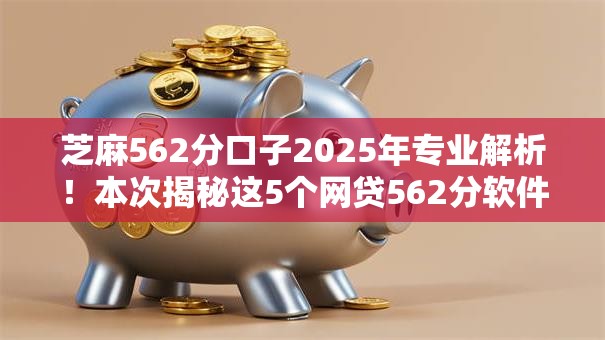 芝麻562分口子2025年专业解析！本次揭秘这5个网贷562分软件可以借钱