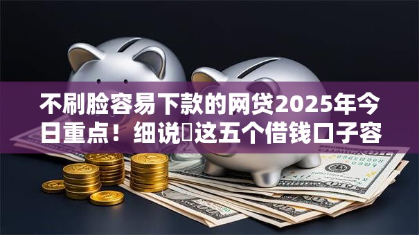 不刷脸容易下款的网贷2025年今日重点！细说​这五个借钱口子容易下款不刷脸