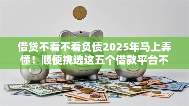 借贷不看不看负债2025年马上弄懂！顺便挑选这五个借款平台不看负债