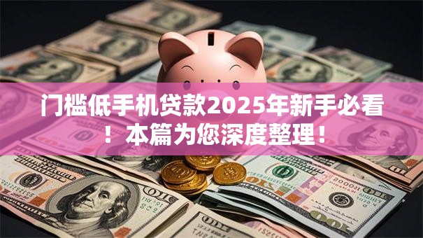 门槛低手机贷款2025年新手必看！本篇为您深度整理！