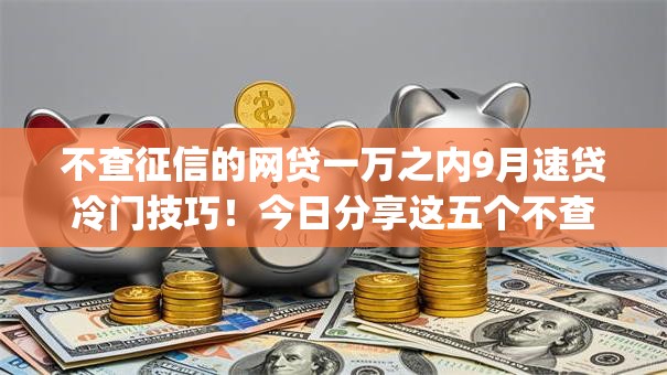 不查征信的网贷一万之内9月速贷冷门技巧！今日分享这五个不查征信借钱一万内的app