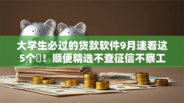 大学生必过的贷款软件9月速看这5个​！顺便精选不查征信不察工作的网贷