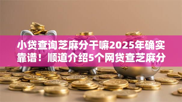 小贷查询芝麻分干嘛2025年确实靠谱！顺道介绍5个网贷查芝麻分借款平台