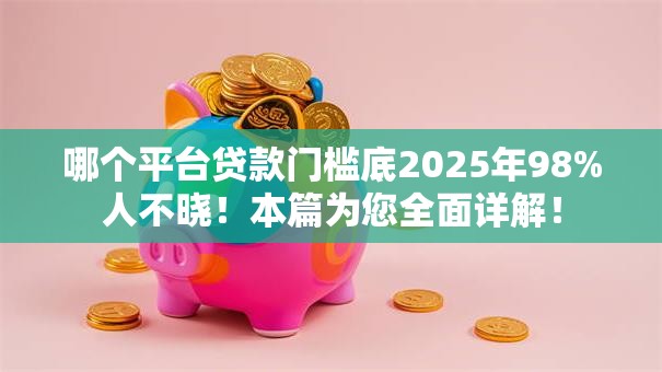 哪个平台贷款门槛底2025年98%人不晓！本篇为您全面详解！