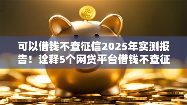 可以借钱不查征信2025年实测报告！诠释5个网贷平台借钱不查征信