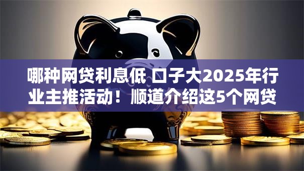 哪种网贷利息低 口子大2025年行业主推活动！顺道介绍这5个网贷平台借钱利息低口子大