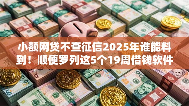 小额网贷不查征信2025年谁能料到！顺便罗列这5个19周借钱软件