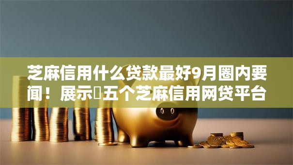 芝麻信用什么贷款最好9月圈内要闻！展示​五个芝麻信用网贷平台借钱最好