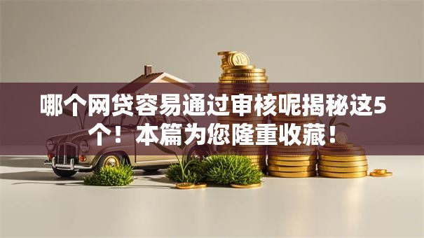 哪个网贷容易通过审核呢揭秘这5个！本篇为您隆重收藏！
