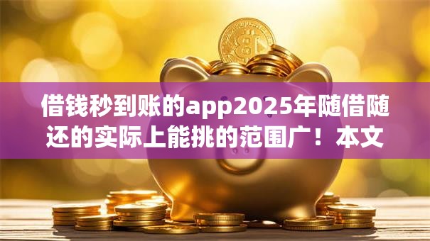借钱秒到账的app2025年随借随还的实际上能挑的范围广！本文深度归结​这5个贷款平台！