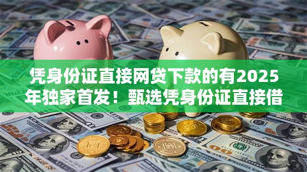凭身份证直接网贷下款的有2025年独家首发！甄选凭身份证直接借钱下款的平台