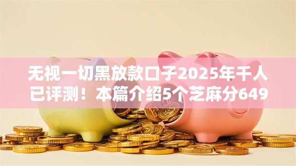 无视一切黑放款口子2025年千人已评测！本篇介绍5个芝麻分649能做的贷款
