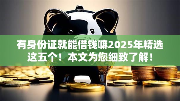 有身份证就能借钱嘛2025年精选这五个！本文为您细致了解！