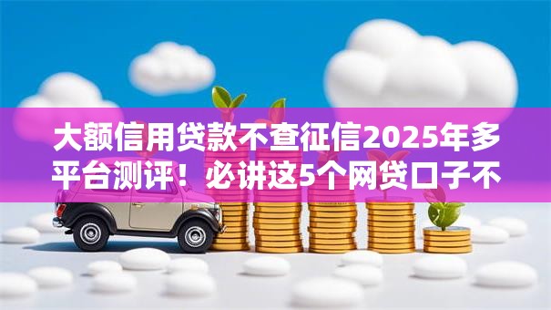 大额信用贷款不查征信2025年多平台测评！必讲这5个网贷口子不查征信借钱