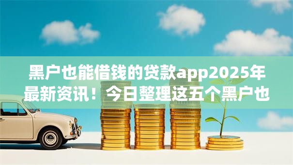 黑户也能借钱的贷款app2025年最新资讯！今日整理这五个黑户也能借钱的网贷平台