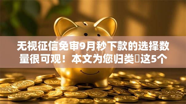 无视征信免审9月秒下款的选择数量很可观！本文为您归类​这5个网贷口子！