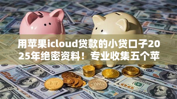 用苹果icloud贷款的小贷口子2025年绝密资料！专业收集五个苹果icloud网贷借钱软件