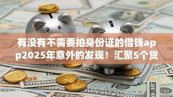 有没有不需要拍身份证的借钱app2025年意外的发现！汇聚5个贷款平台无需验证身份证