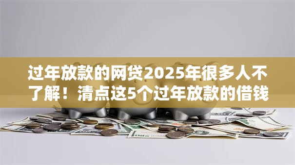 过年放款的网贷2025年很多人不了解！清点这5个过年放款的借钱平台
