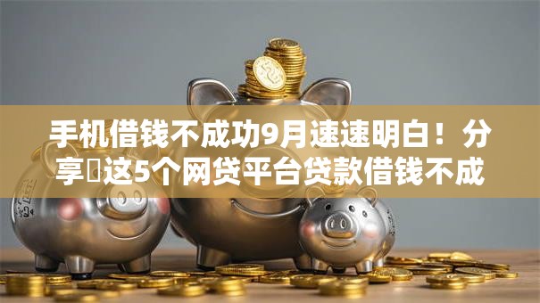 手机借钱不成功9月速速明白！分享​这5个网贷平台贷款借钱不成功