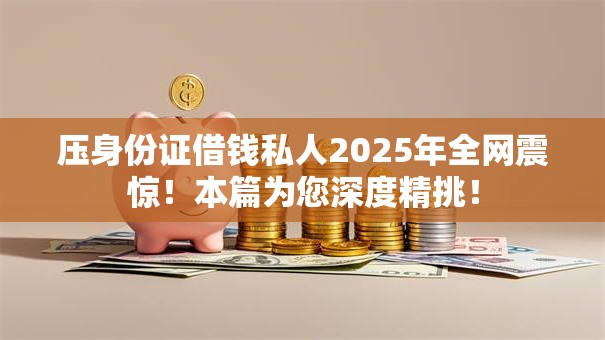 压身份证借钱私人2025年全网震惊！本篇为您深度精挑！