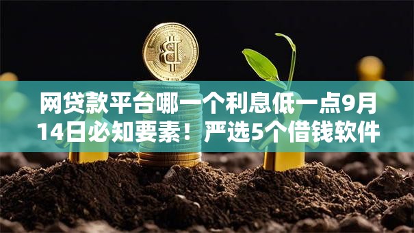 网贷款平台哪一个利息低一点9月14日必知要素！严选5个借钱软件利息低一点贷款