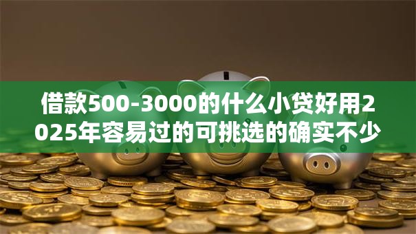 借款500-3000的什么小贷好用2025年容易过的可挑选的确实不少！本文细致精选这五个贷款口子！